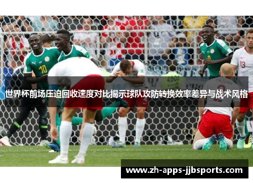 世界杯前场压迫回收速度对比揭示球队攻防转换效率差异与战术风格