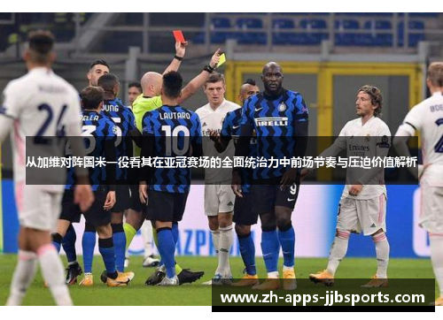 从加维对阵国米一役看其在亚冠赛场的全面统治力中前场节奏与压迫价值解析