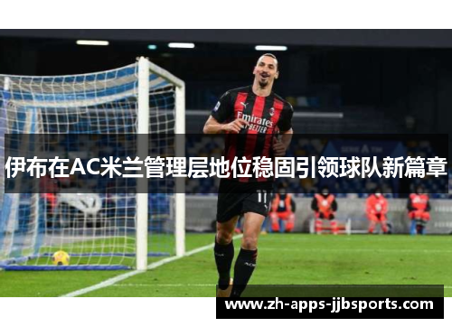 伊布在AC米兰管理层地位稳固引领球队新篇章