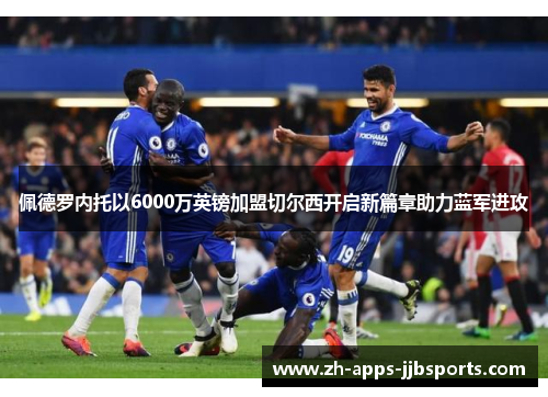 佩德罗内托以6000万英镑加盟切尔西开启新篇章助力蓝军进攻