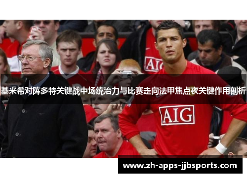 基米希对阵多特关键战中场统治力与比赛走向法甲焦点夜关键作用剖析