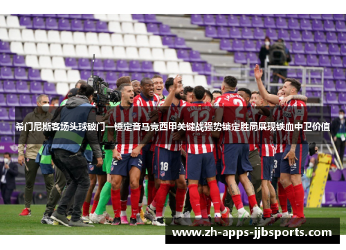 希门尼斯客场头球破门一锤定音马竞西甲关键战强势锁定胜局展现铁血中卫价值 希门尼斯客场头球破门一锤定音马竞西甲关键战强势锁定胜局展现铁血中卫价值