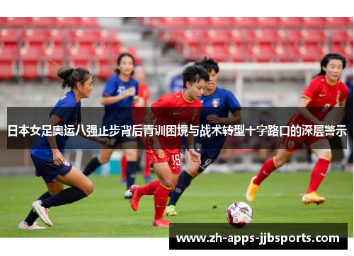 日本女足奥运八强止步背后青训困境与战术转型十字路口的深层警示
