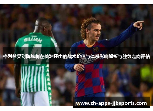格列兹曼对阵热刺在美洲杯中的战术价值与体系影响解析与胜负走向评估 格列兹曼对阵热刺在美洲杯中的战术价值与体系影响解析与胜负走向评估