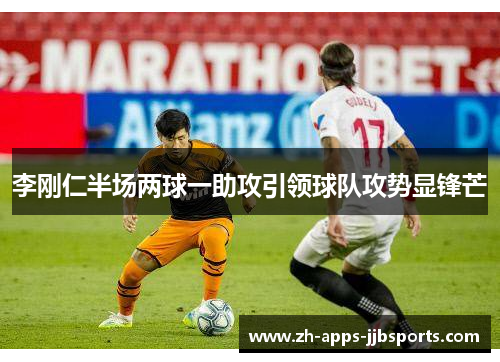 李刚仁半场两球一助攻引领球队攻势显锋芒 李刚仁半场两球一助攻引领球队攻势显锋芒