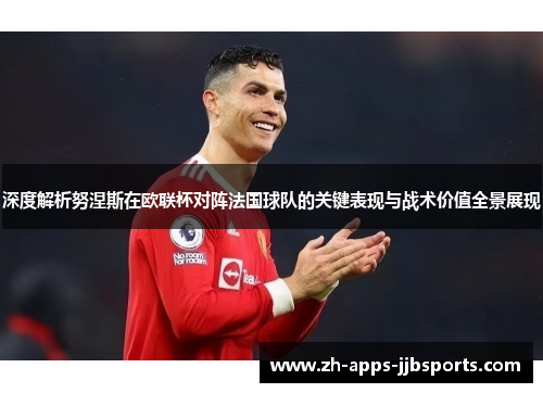 深度解析努涅斯在欧联杯对阵法国球队的关键表现与战术价值全景展现 深度解析努涅斯在欧联杯对阵法国球队的关键表现与战术价值全景展现