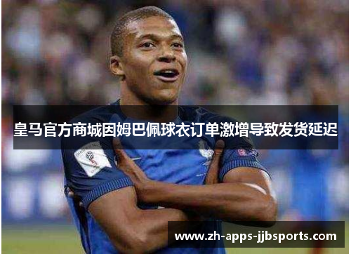 皇马官方商城因姆巴佩球衣订单激增导致发货延迟 皇马官方商城因姆巴佩球衣订单激增导致发货延迟