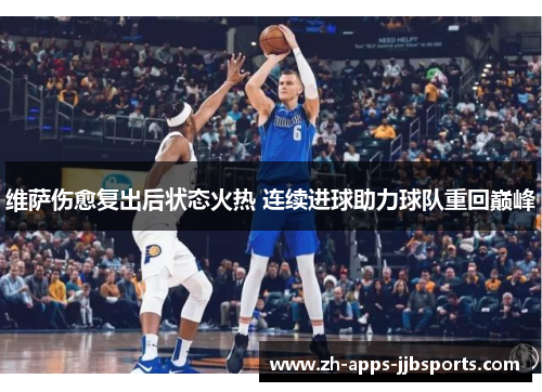 维萨伤愈复出后状态火热 连续进球助力球队重回巅峰 维萨伤愈复出后状态火热 连续进球助力球队重回巅峰