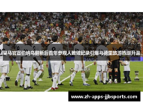 皇马官宣伯纳乌翻新后首年参观人数破纪录引爆马德里旅游热潮升温 皇马官宣伯纳乌翻新后首年参观人数破纪录引爆马德里旅游热潮升温
