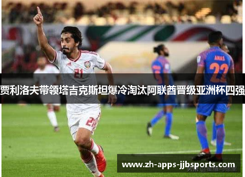 贾利洛夫带领塔吉克斯坦爆冷淘汰阿联酋晋级亚洲杯四强 贾利洛夫带领塔吉克斯坦爆冷淘汰阿联酋晋级亚洲杯四强